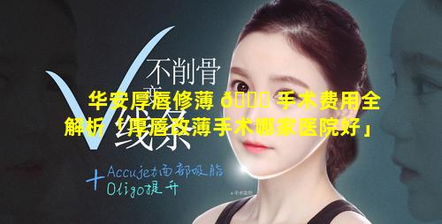 华安厚唇修薄 🕊 手术费用全解析「厚唇改薄手术哪家医院好」